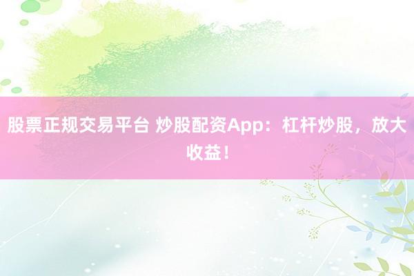 股票正规交易平台 炒股配资App：杠杆炒股，放大收益！
