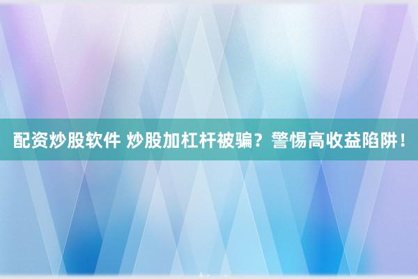 配资炒股软件 炒股加杠杆被骗？警惕高收益陷阱！