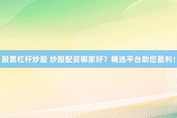 股票杠杆炒股 炒股配资哪家好？精选平台助您盈利！