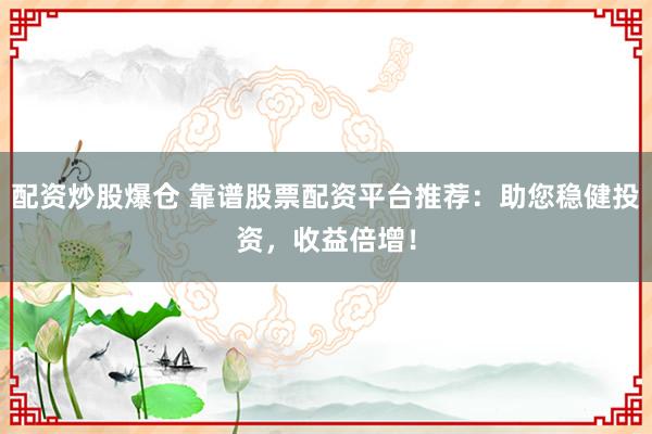 配资炒股爆仓 靠谱股票配资平台推荐：助您稳健投资，收益倍增！
