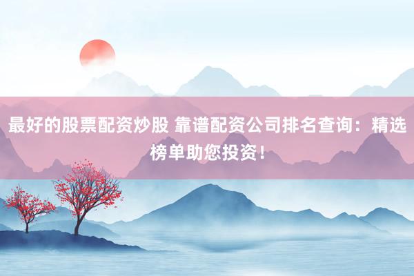 最好的股票配资炒股 靠谱配资公司排名查询：精选榜单助您投资！