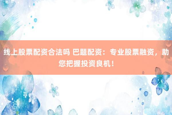 线上股票配资合法吗 巴题配资：专业股票融资，助您把握投资良机！