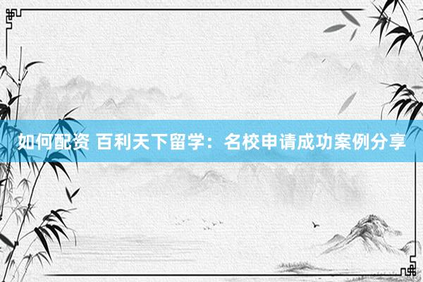 如何配资 百利天下留学：名校申请成功案例分享