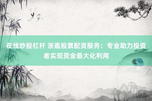 在线炒股杠杆 浙嘉股票配资服务：专业助力投资者实现资金最大化利用