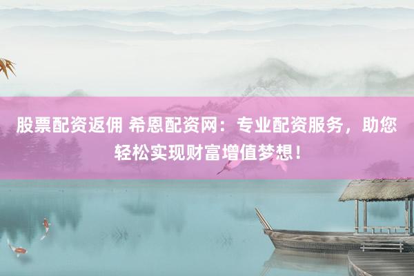 股票配资返佣 希恩配资网：专业配资服务，助您轻松实现财富增值梦想！