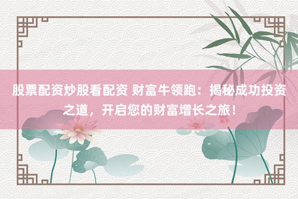 股票配资炒股看配资 财富牛领跑：揭秘成功投资之道，开启您的财富增长之旅！