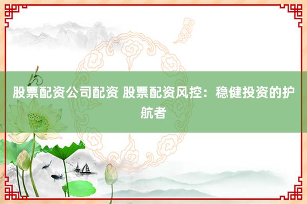 股票配资公司配资 股票配资风控：稳健投资的护航者