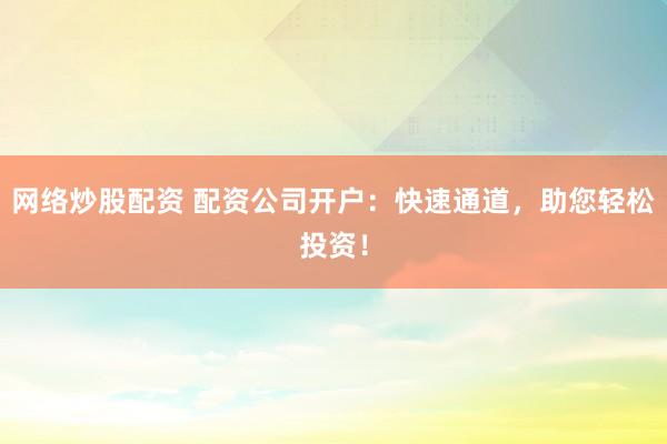 网络炒股配资 配资公司开户：快速通道，助您轻松投资！