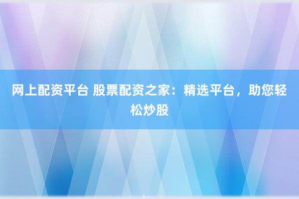 网上配资平台 股票配资之家：精选平台，助您轻松炒股