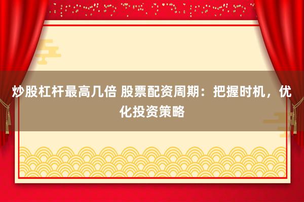 炒股杠杆最高几倍 股票配资周期：把握时机，优化投资策略