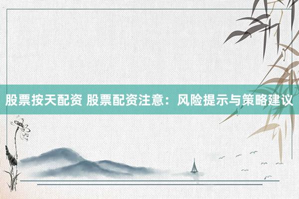 股票按天配资 股票配资注意：风险提示与策略建议