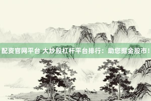 配资官网平台 大炒股杠杆平台排行：助您掘金股市！