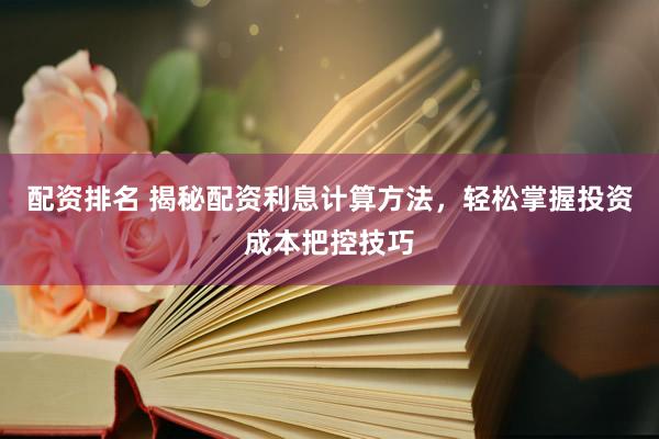 配资排名 揭秘配资利息计算方法，轻松掌握投资成本把控技巧