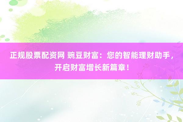 正规股票配资网 豌豆财富：您的智能理财助手，开启财富增长新篇章！
