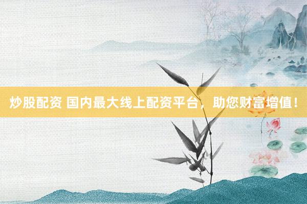 炒股配资 国内最大线上配资平台，助您财富增值！
