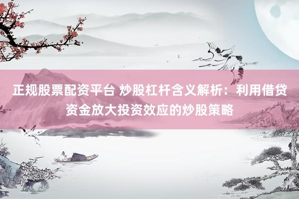 正规股票配资平台 炒股杠杆含义解析：利用借贷资金放大投资效应的炒股策略