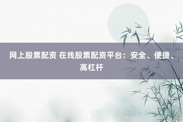 网上股票配资 在线股票配资平台：安全、便捷、高杠杆