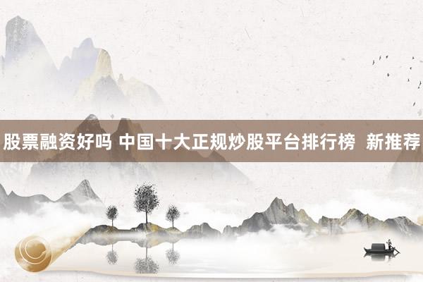 股票融资好吗 中国十大正规炒股平台排行榜  新推荐