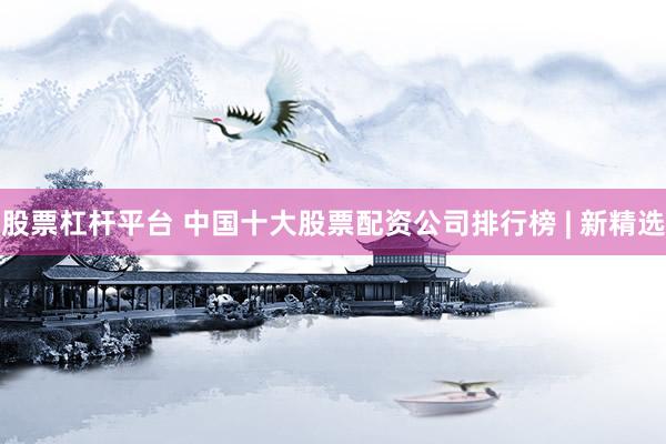 股票杠杆平台 中国十大股票配资公司排行榜 | 新精选