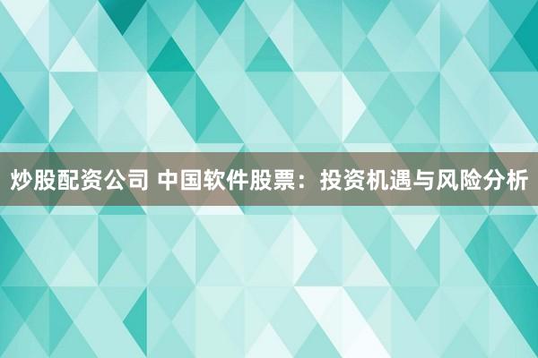 炒股配资公司 中国软件股票：投资机遇与风险分析