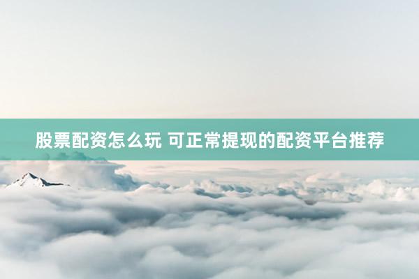股票配资怎么玩 可正常提现的配资平台推荐