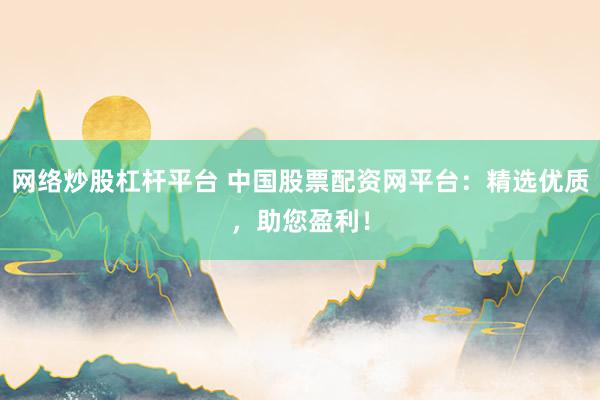 网络炒股杠杆平台 中国股票配资网平台：精选优质，助您盈利！