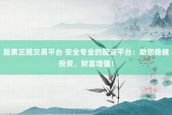 股票正规交易平台 安全专业的配资平台：助您稳健投资，财富增值！