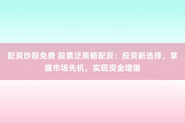 配资炒股免费 股票泛策略配资：投资新选择，掌握市场先机，实现资金增值