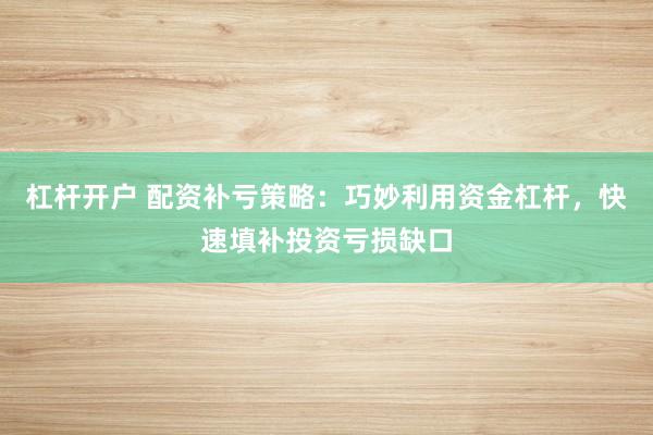 杠杆开户 配资补亏策略：巧妙利用资金杠杆，快速填补投资亏损缺口