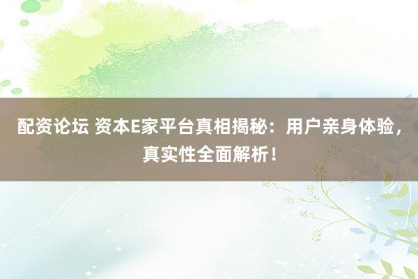 配资论坛 资本E家平台真相揭秘：用户亲身体验，真实性全面解析！